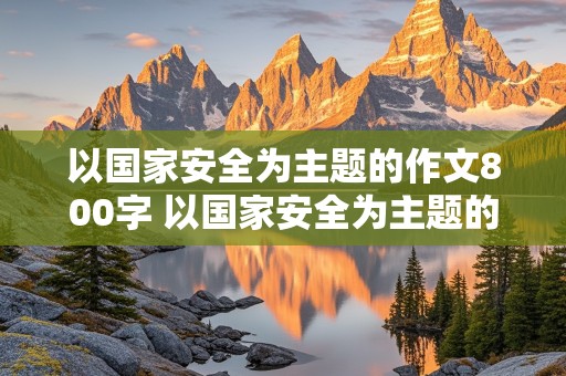 以国家安全为主题的作文800字 以国家安全为主题的作文800字高中