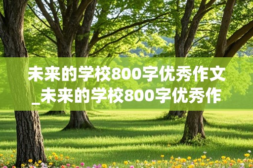 未来的学校800字优秀作文_未来的学校800字优秀作文怎么写