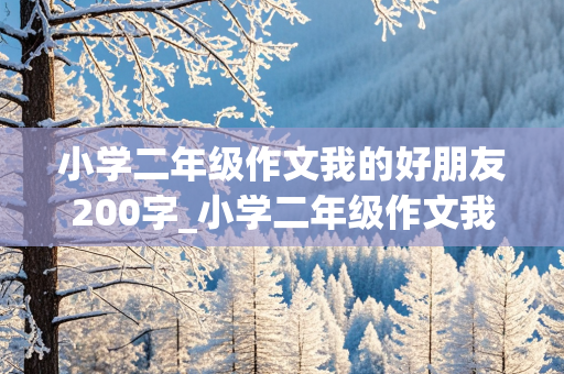 小学二年级作文我的好朋友200字_小学二年级作文我的好朋友200字左右