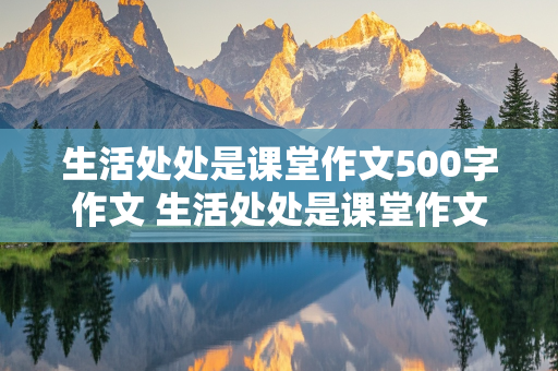 生活处处是课堂作文500字作文 生活处处是课堂作文500字作文怎么写