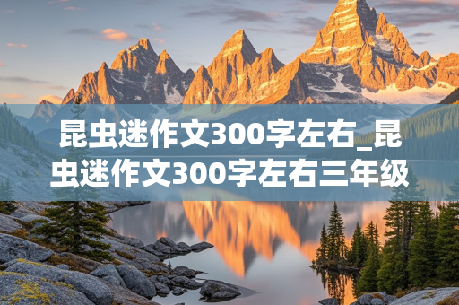 昆虫迷作文300字左右_昆虫迷作文300字左右三年级