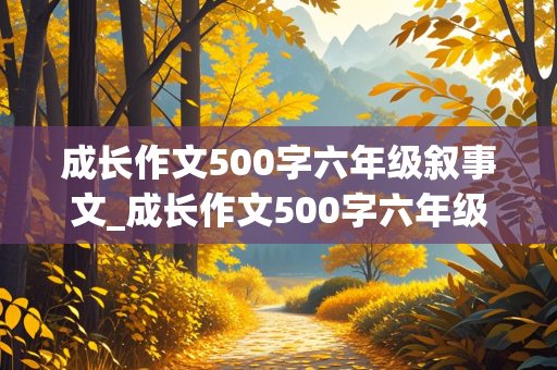 成长作文500字六年级叙事文_成长作文500字六年级叙事文怎么写