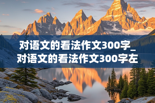 对语文的看法作文300字_对语文的看法作文300字左右