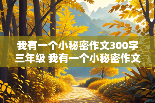 我有一个小秘密作文300字三年级 我有一个小秘密作文300字三年级,写作秘诀