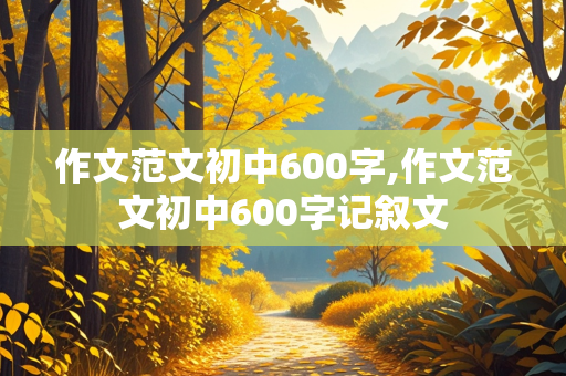 作文范文初中600字,作文范文初中600字记叙文