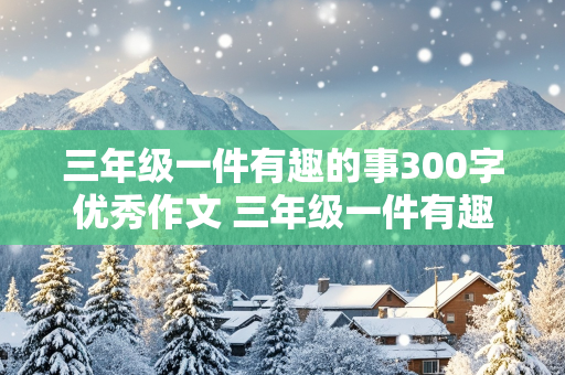 三年级一件有趣的事300字优秀作文 三年级一件有趣的事300字优秀作文免费