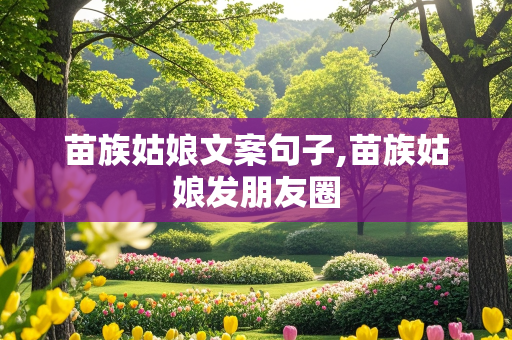 苗族姑娘文案句子,苗族姑娘发朋友圈