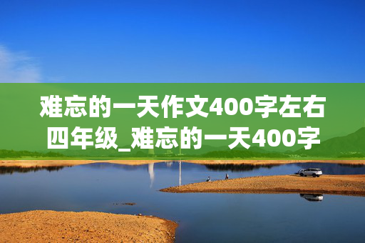 难忘的一天作文400字左右四年级_难忘的一天400字优秀作文