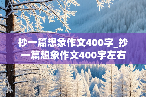 抄一篇想象作文400字_抄一篇想象作文400字左右