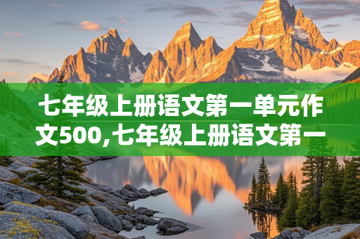 七年级上册语文第一单元作文500,七年级上册语文第一单元作文500字左右