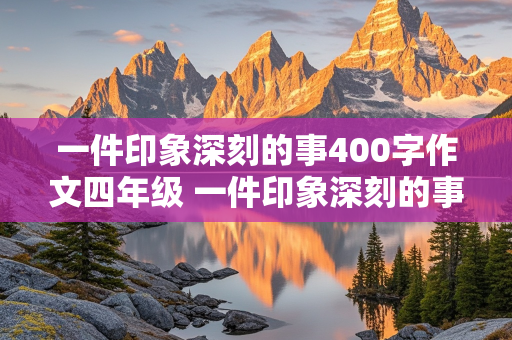 一件印象深刻的事400字作文四年级 一件印象深刻的事400字作文四年级优秀作文