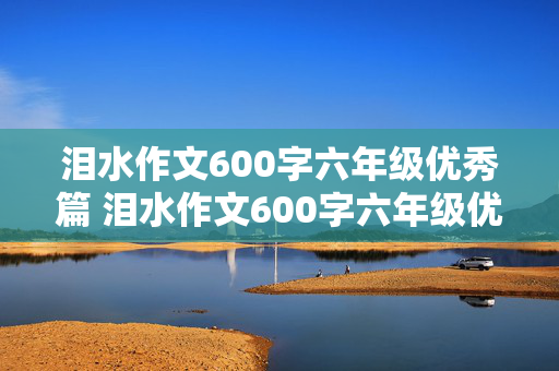 泪水作文600字六年级优秀篇 泪水作文600字六年级优秀篇免费