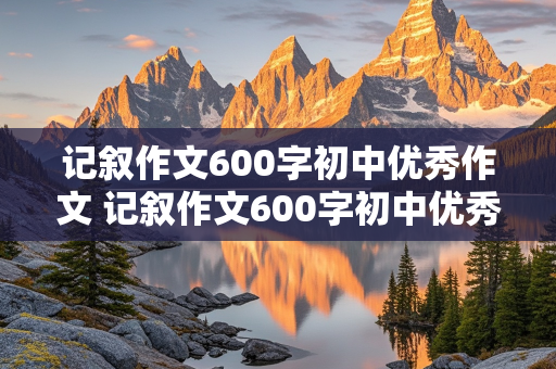 记叙作文600字初中优秀作文 记叙作文600字初中优秀作文带题目