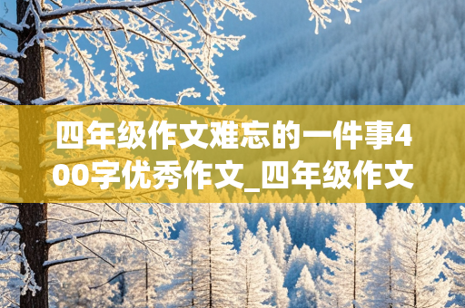 四年级作文难忘的一件事400字优秀作文_四年级作文难忘的一件事400字优秀作文免费