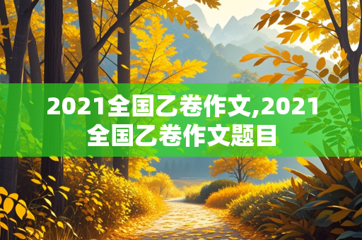 2021全国乙卷作文,2021全国乙卷作文题目