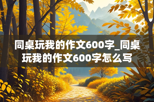 同桌玩我的作文600字_同桌玩我的作文600字怎么写