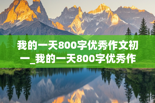 我的一天800字优秀作文初一_我的一天800字优秀作文初一