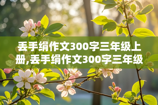 丢手绢作文300字三年级上册,丢手绢作文300字三年级上册怎么写