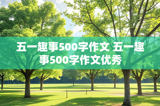 五一趣事500字作文 五一趣事500字作文优秀