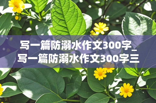 写一篇防溺水作文300字_写一篇防溺水作文300字三年级