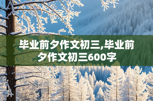 毕业前夕作文初三,毕业前夕作文初三600字