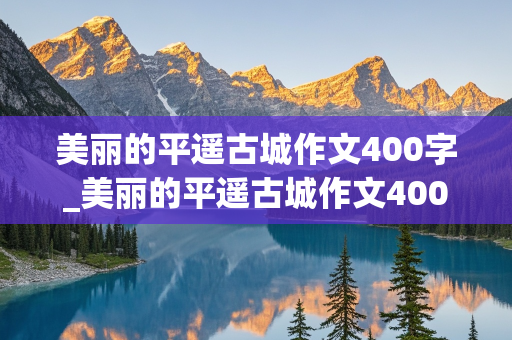 美丽的平遥古城作文400字_美丽的平遥古城作文400字怎么写