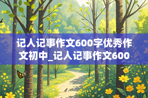 记人记事作文600字优秀作文初中_记人记事作文600字优秀作文初中免费