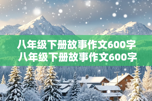 八年级下册故事作文600字 八年级下册故事作文600字合集