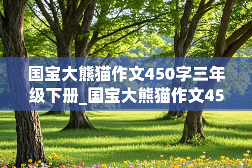 国宝大熊猫作文450字三年级下册_国宝大熊猫作文450字三年级下册第七单元