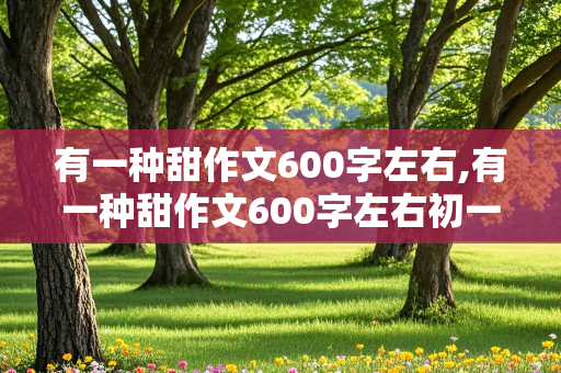 有一种甜作文600字左右,有一种甜作文600字左右初一