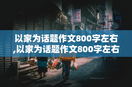 以家为话题作文800字左右,以家为话题作文800字左右怎么写