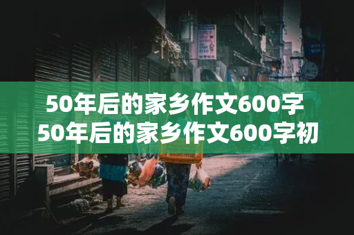 50年后的家乡作文600字 50年后的家乡作文600字初一