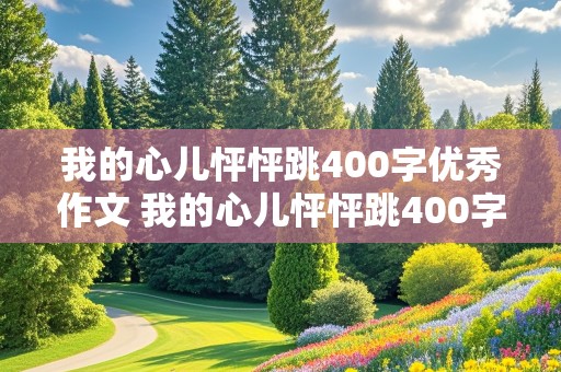 我的心儿怦怦跳400字优秀作文 我的心儿怦怦跳400字优秀作文免费