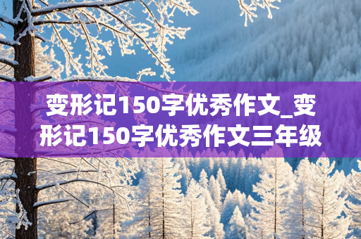 变形记150字优秀作文_变形记150字优秀作文三年级