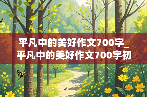 平凡中的美好作文700字_平凡中的美好作文700字初中