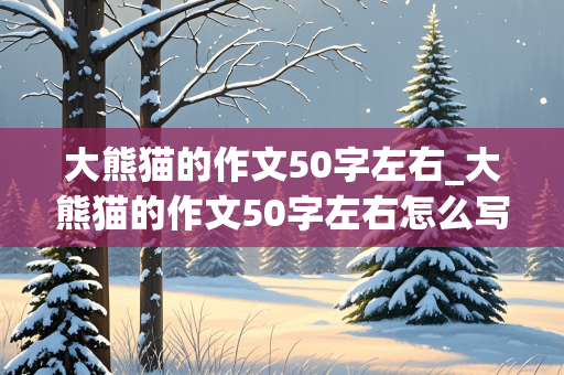 大熊猫的作文50字左右_大熊猫的作文50字左右怎么写