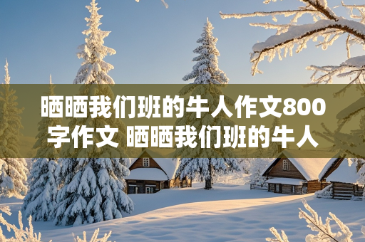 晒晒我们班的牛人作文800字作文 晒晒我们班的牛人作文800字作文初一