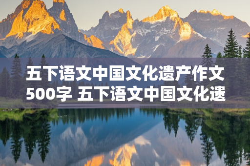 五下语文中国文化遗产作文500字 五下语文中国文化遗产作文500字长城