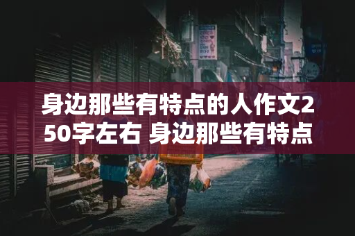 身边那些有特点的人作文250字左右 身边那些有特点的人作文250字左右三年级