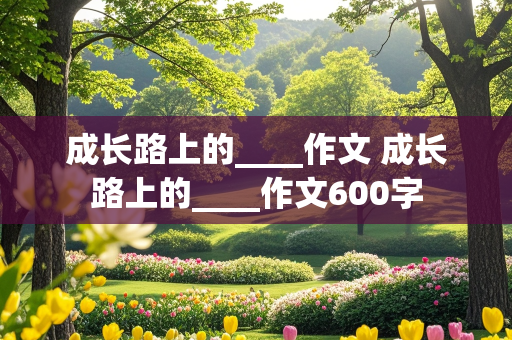 成长路上的____作文 成长路上的____作文600字