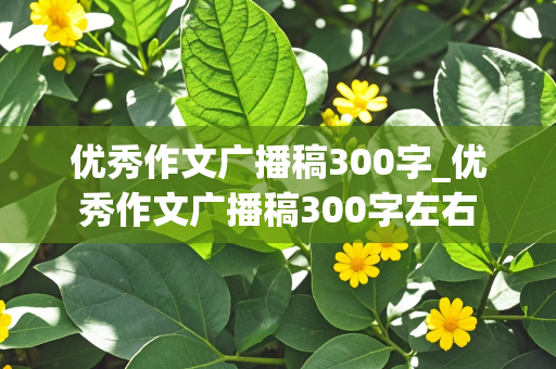 优秀作文广播稿300字_优秀作文广播稿300字左右