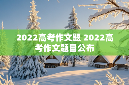 2022高考作文题 2022高考作文题目公布