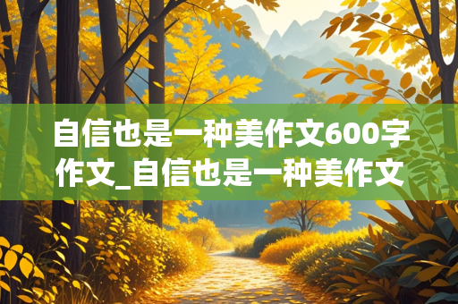 自信也是一种美作文600字作文_自信也是一种美作文600字作文张阿姨