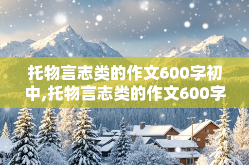 托物言志类的作文600字初中,托物言志类的作文600字初中梅花