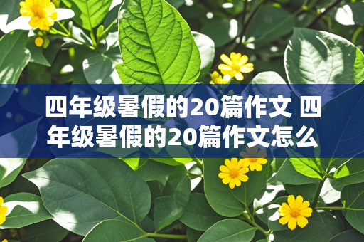 四年级暑假的20篇作文 四年级暑假的20篇作文怎么写