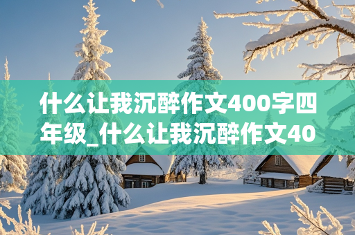 什么让我沉醉作文400字四年级_什么让我沉醉作文400字四年级上册