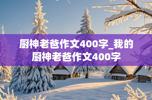 厨神老爸作文400字_我的厨神老爸作文400字