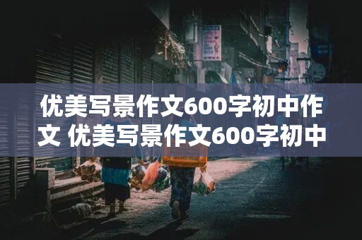 优美写景作文600字初中作文 优美写景作文600字初中作文带修辞