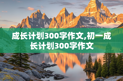 成长计划300字作文,初一成长计划300字作文