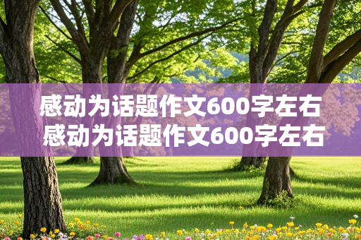 感动为话题作文600字左右 感动为话题作文600字左右真情的句子